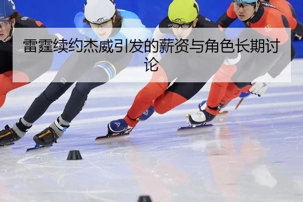 雷霆续约杰威引发的薪资与角色长期讨论